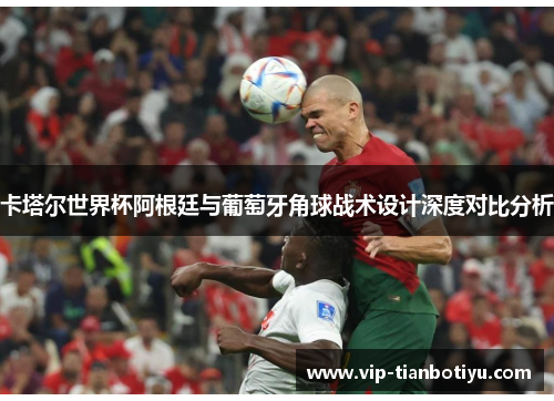 卡塔尔世界杯阿根廷与葡萄牙角球战术设计深度对比分析 卡塔尔世界杯阿根廷与葡萄牙角球战术设计深度对比分析
