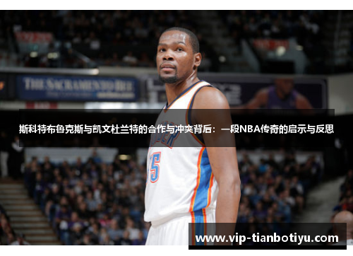 斯科特布鲁克斯与凯文杜兰特的合作与冲突背后：一段NBA传奇的启示与反思