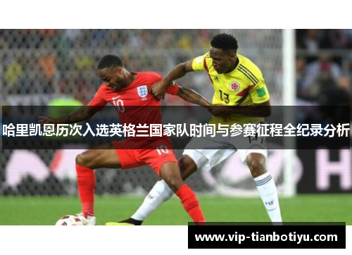 哈里凯恩历次入选英格兰国家队时间与参赛征程全纪录分析