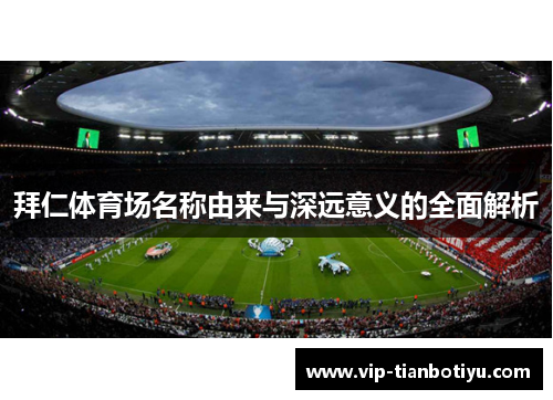 拜仁体育场名称由来与深远意义的全面解析