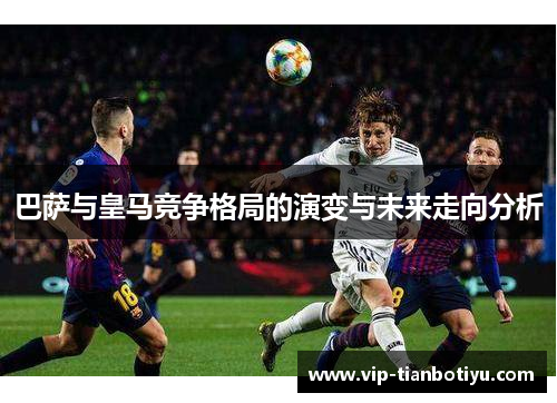 巴萨与皇马竞争格局的演变与未来走向分析 巴萨与皇马竞争格局的演变与未来走向分析